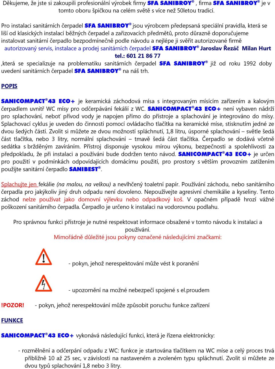 instalovat sanitární čerpadlo bezpodmínečně podle návodu a nejlépe ji svěřit autorizované firmě autorizovaný servis, instalace a prodej sanitárních čerpadel SFA SANIBROY Jaroslav Řezáč Milan Hurt tel.