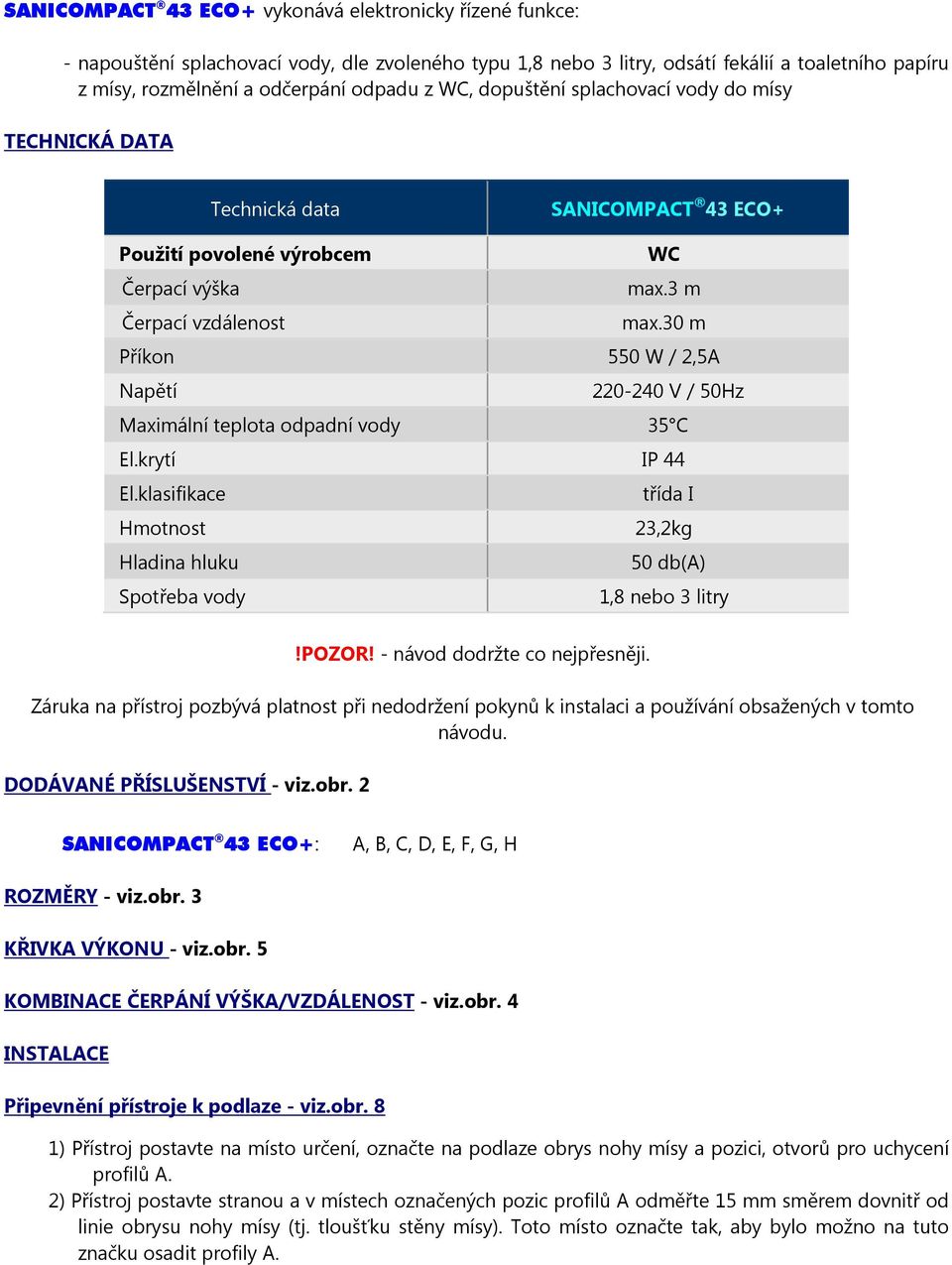 30 m Příkon 550 W / 2,5A Napětí 220-240 V / 50Hz Maximální teplota odpadní vody 35 C El.krytí IP 44 El.klasifikace třída I Hmotnost 23,2kg Hladina hluku 50 db(a) Spotřeba vody 1,8 nebo 3 litry!pozor!