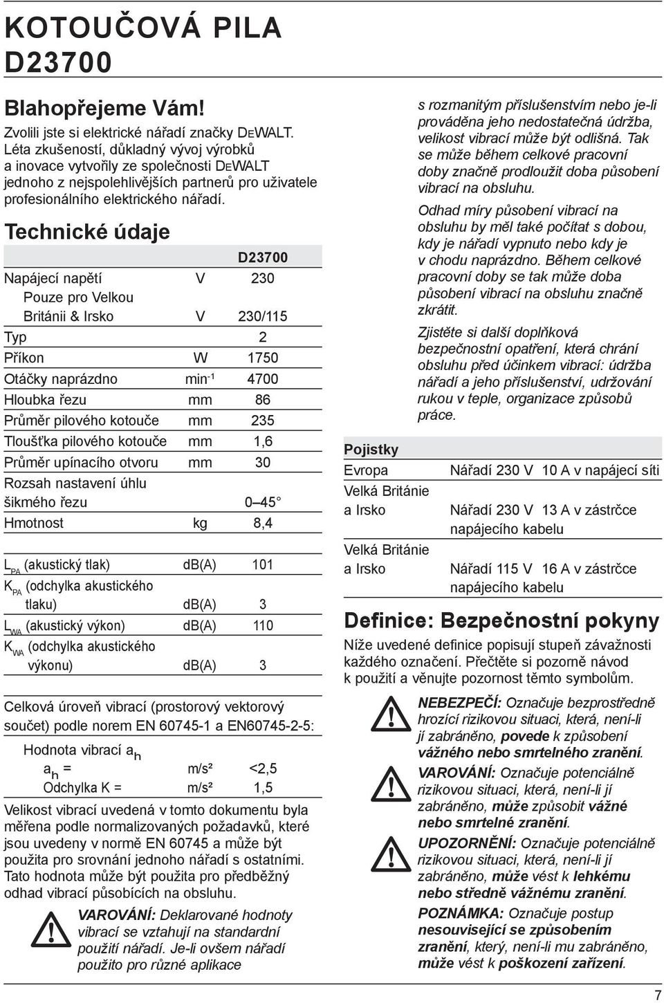 Technické údaje D23700 Napájecí napětí V 230 Pouze pro Velkou Británii & Irsko V 230/115 Typ 2 Příkon W 1750 Otáčky naprázdno min -1 4700 Hloubka řezu mm 86 Průměr pilového kotouče mm 235 Tloušťka