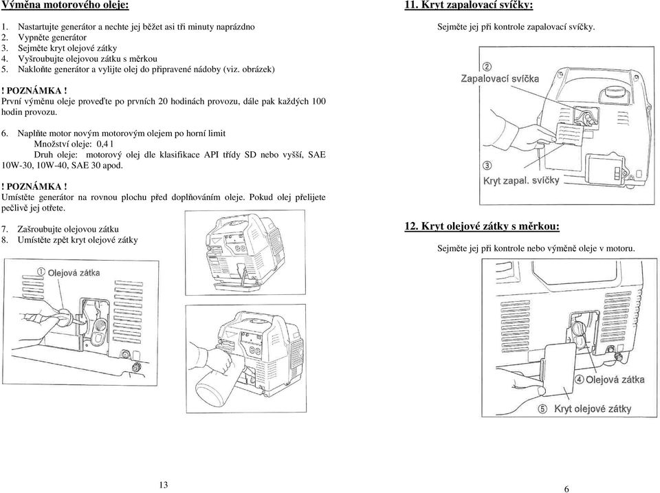 První výměnu oleje proveďte po prvních 20 hodinách provozu, dále pak každých 100 hodin provozu. 6.