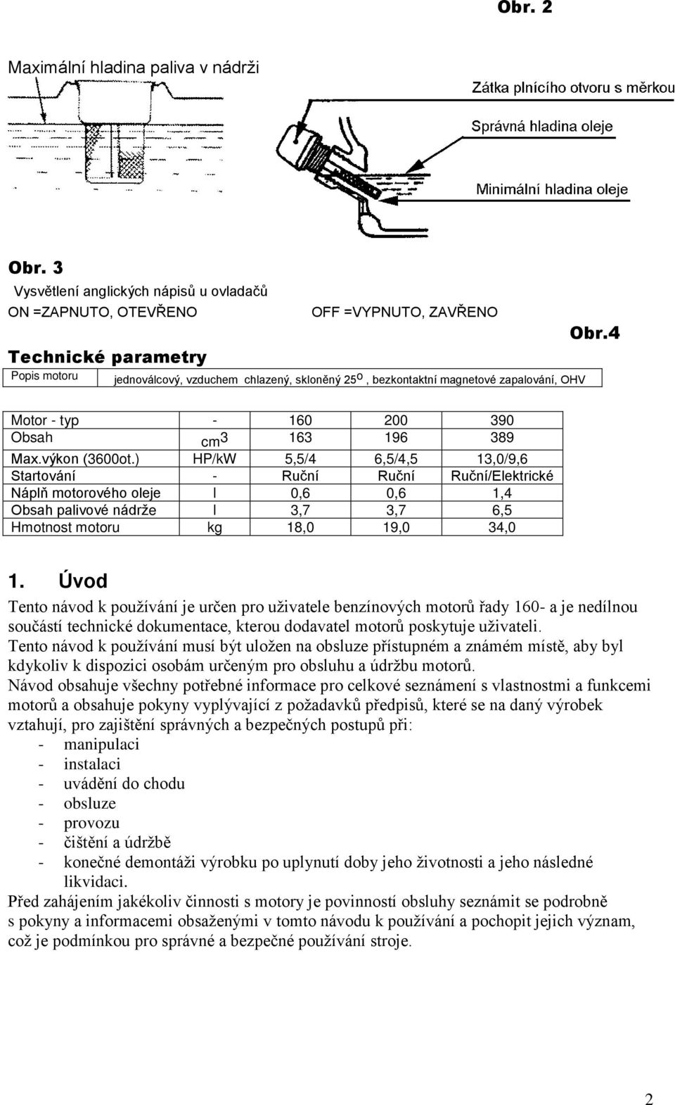 ) HP/kW 5,5/4 6,5/4,5 13,0/9,6 Startování - Ruční Ruční Ruční/Elektrické Náplň motorového oleje l 0,6 0,6 1,4 bsah palivové nádrže l 3,7 3,7 6,5 Hmotnost motoru kg 18,0 19,0 34,0 1.