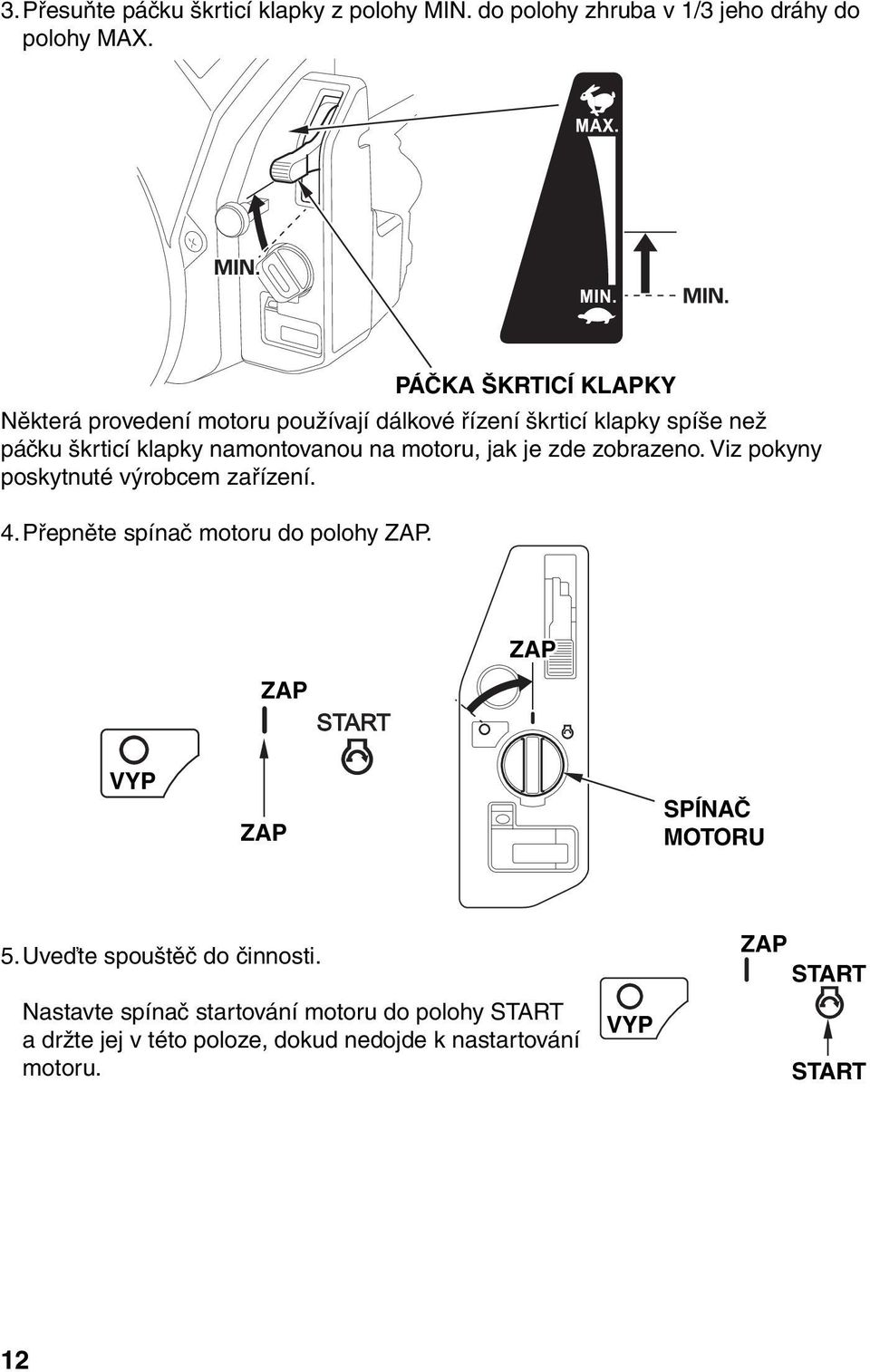 motoru, jak je zde zobrazeno. Viz pokyny poskytnuté výrobcem zařízení. 4. Přepněte spínač motoru do polohy ZAP.