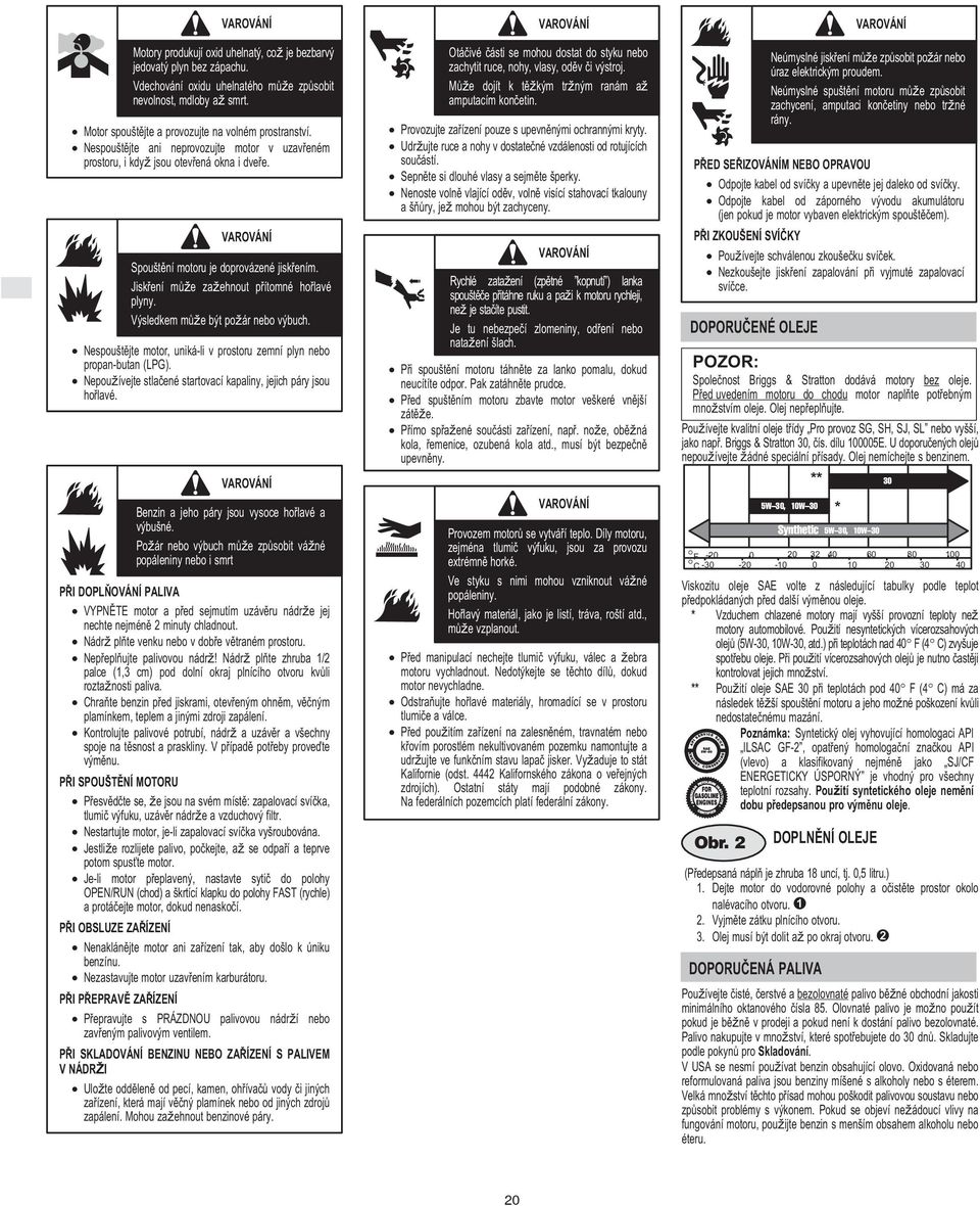 Výsledkem mùďe být poďár nebo výbuch. Nespoučtìjte motor, uniká-li v prostoru zemní plyn nebo propan-butan (LPG). Nepouďívejte stlaèené startovací kapaliny, jejich páry jsou hoølavé.