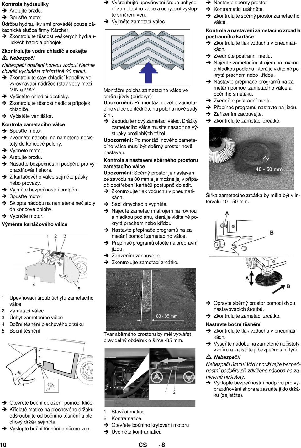 Vyčistěte chladicí destičky. Zkontrolujte těsnost hadic a přípojek chladiče. Vyčistěte ventilátor. Kontrola zametacího válce Spusťte motor. Zvedněte nádobu na nametené nečistoty do koncové polohy.