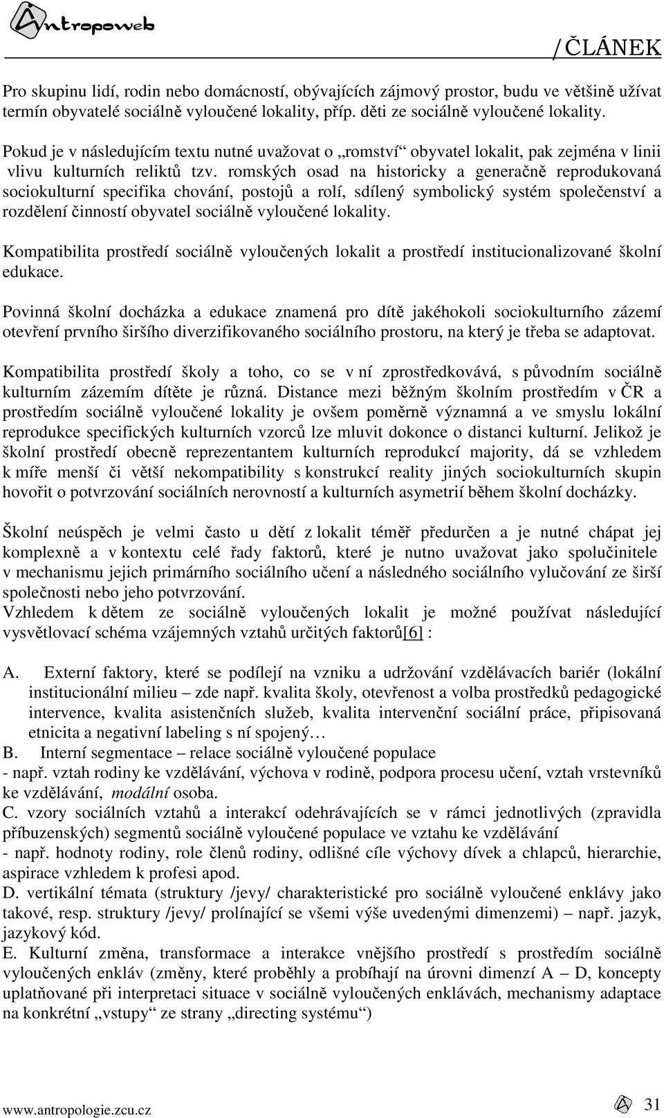 romských osad na historicky a generačně reprodukovaná sociokulturní specifika chování, postojů a rolí, sdílený symbolický systém společenství a rozdělení činností obyvatel sociálně vyloučené lokality.