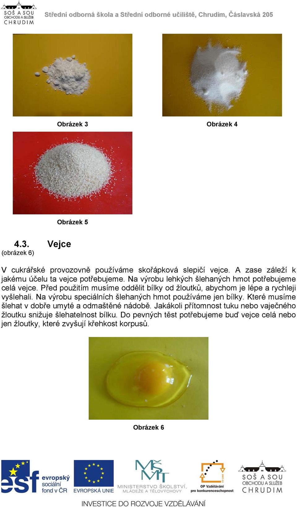 Před použitím musíme oddělit bílky od žloutků, abychom je lépe a rychleji vyšlehali. Na výrobu speciálních šlehaných hmot používáme jen bílky.