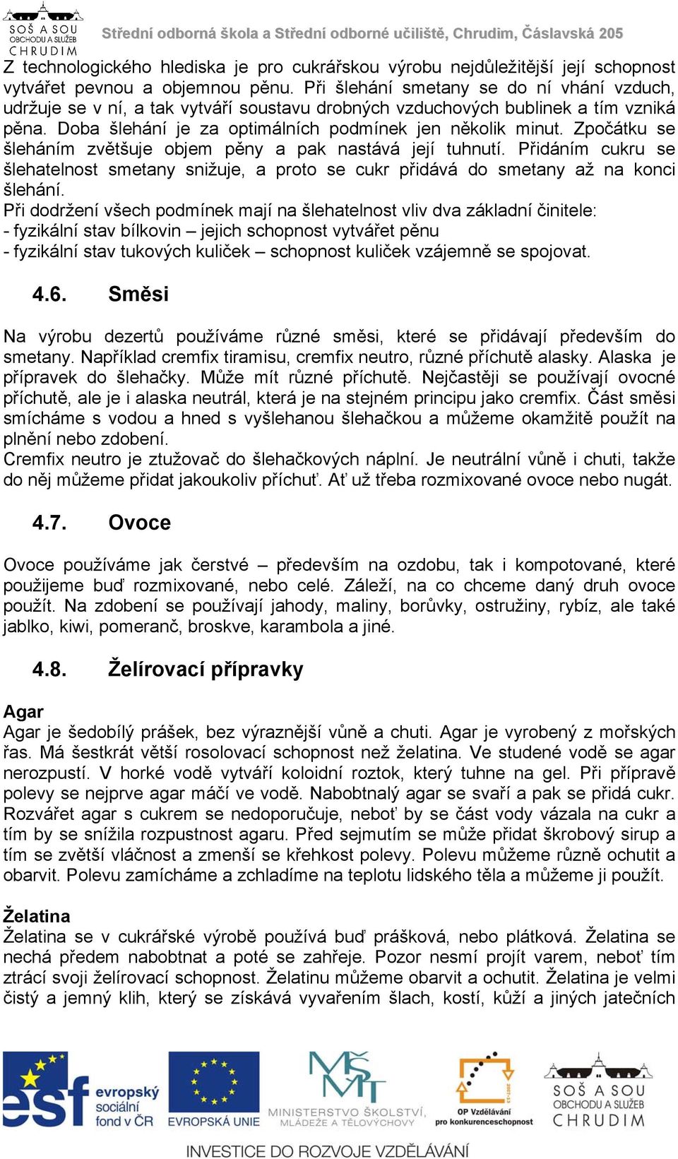 Zpočátku se šleháním zvětšuje objem pěny a pak nastává její tuhnutí. Přidáním cukru se šlehatelnost smetany snižuje, a proto se cukr přidává do smetany až na konci šlehání.