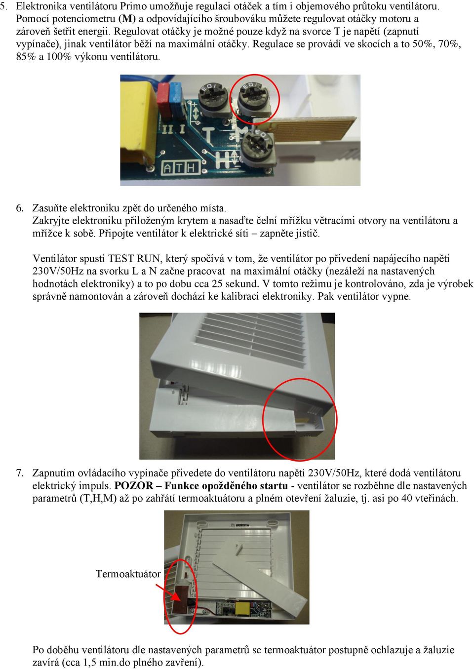 Regulovat otáčky je možné pouze když na svorce T je napětí (zapnutí vypínače), jinak ventilátor běží na maximální otáčky. Regulace se provádí ve skocích a to 50%, 70%, 85% a 100% výkonu ventilátoru.