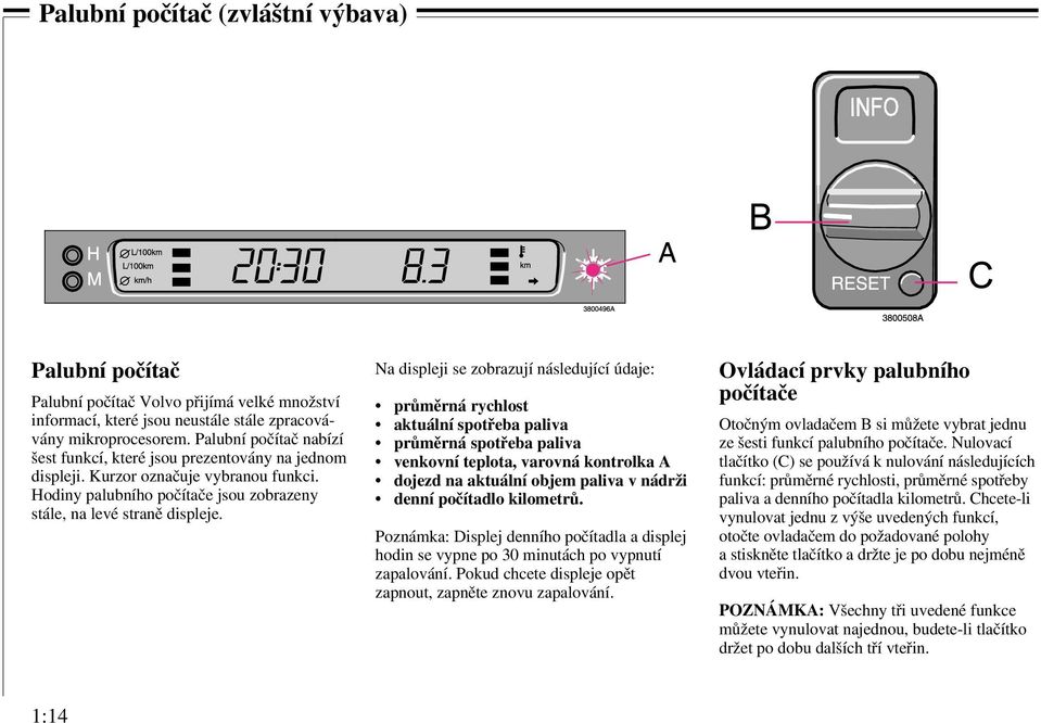 Na displeji se zobrazují následující údaje: průměrná rychlost aktuální spotřeba paliva průměrná spotřeba paliva venkovní teplota, varovná kontrolka A dojezd na aktuální objem paliva v nádrži denní