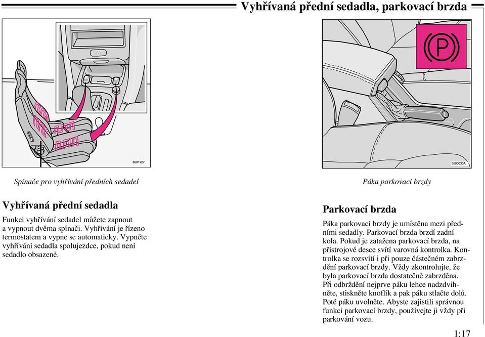 Parkovací brzda Páka parkovací brzdy Páka parkovací brzdy je umístěna mezi předními sedadly. Parkovací brzda brzdí zadní kola.