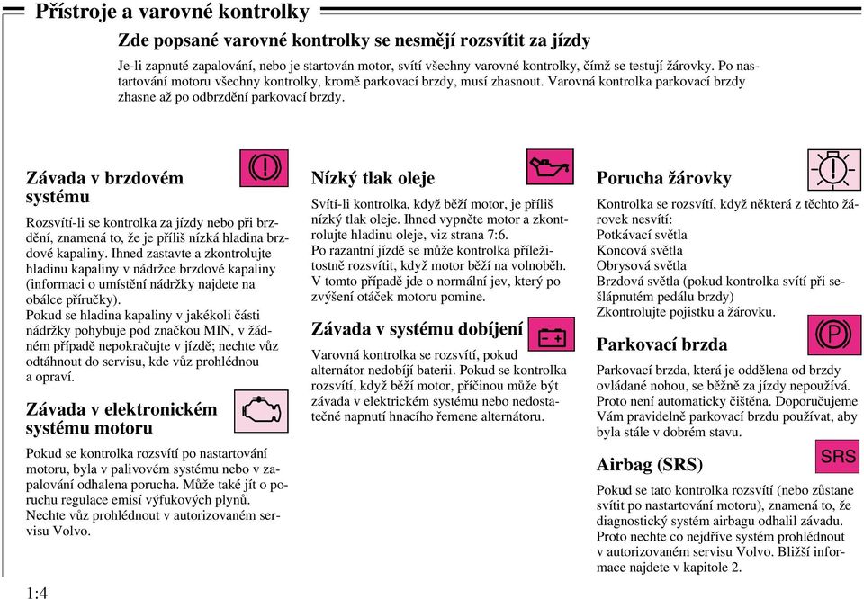 Závada v brzdovém systému Rozsvítí-li se kontrolka za jízdy nebo při brzdění, znamená to, že je příliš nízká hladina brzdové kapaliny.
