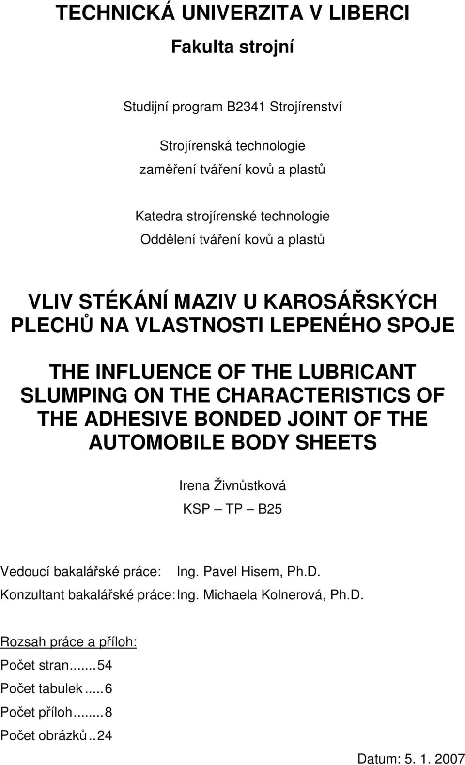 CHARACTERISTICS OF THE ADHESIVE BONDED JOINT OF THE AUTOMOBILE BODY SHEETS Irena Živnůstková KSP TP B25 Vedoucí bakalářské práce: Ing. Pavel Hisem, Ph.D. Konzultant bakalářské práce: Ing.