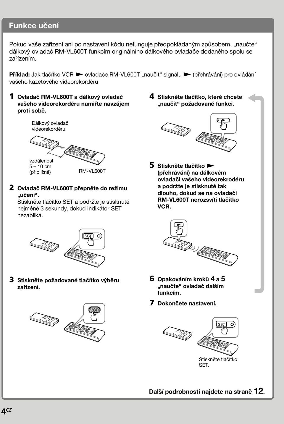 sobě. Stiskněte tlačítko, které chcete naučit požadované funkci. Dálkový ovladač videorekordéru vzdálenost 5 0 cm (přibližně) RM-VL600T Ovladač RM-VL600T přepněte do režimu učení.