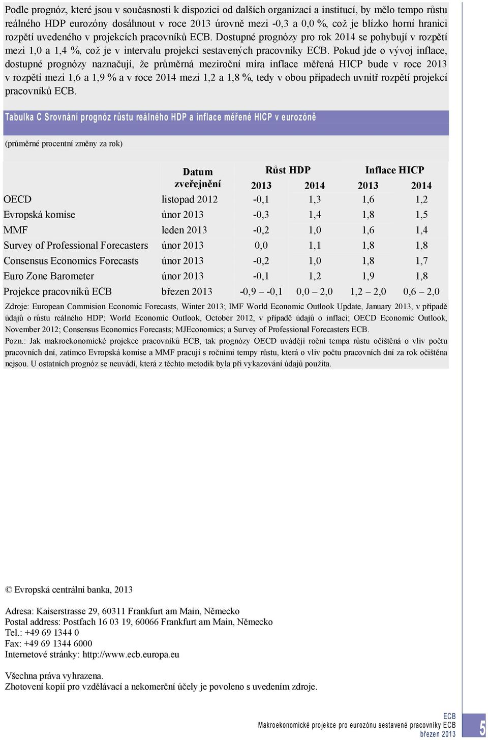 Pokud jde o vývoj inflace, dostupné prognózy naznačují, že průměrná meziroční míra inflace měřená HICP bude v roce 2013 v rozpětí mezi 1,6 a 1,9 % a v roce 2014 mezi 1,2 a 1,8 %, tedy v obou