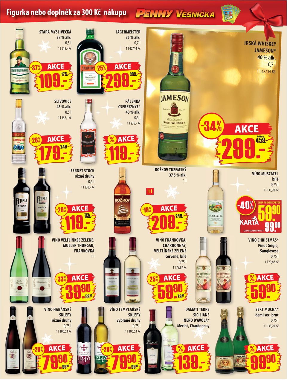 - FERNET STOCK 0,5 l 1 l 238,- Kč 1 l BOŽKOV TUZEMSKÝ 37,5 % alk. 1 l VÍNO MUSCATEL bílé 0,75 l 1 l 133,20 Kč - 29 % 119.- 169.- - 16 % 209.- 249.- -40% CENA S PENNY KARTOU 59. CENA BEZ PENNY KARTY99.