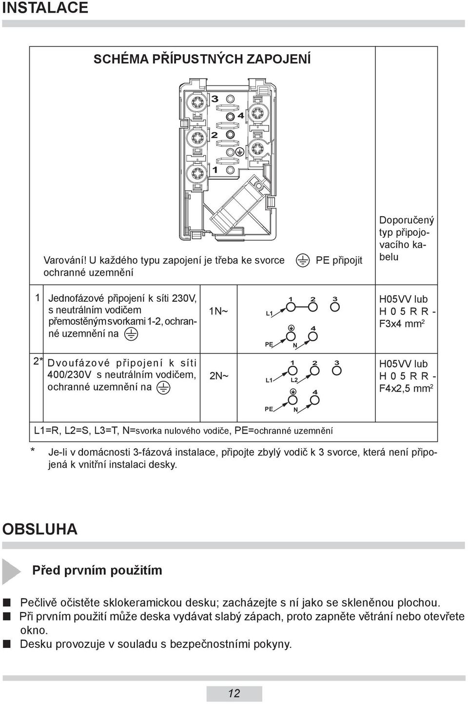 ochranné uzemnění na 1N~ L1 PE 1 2 3 4 N H05VV lub H05RR- F3x4 mm 2 2* Dvoufázové připojení k síti 400/230V s neutrálním vodičem, ochranné uzemnění na 2N~ L1 1 2 3 L2 4 H05VV lub H05RR- F4x2,5 mm 2