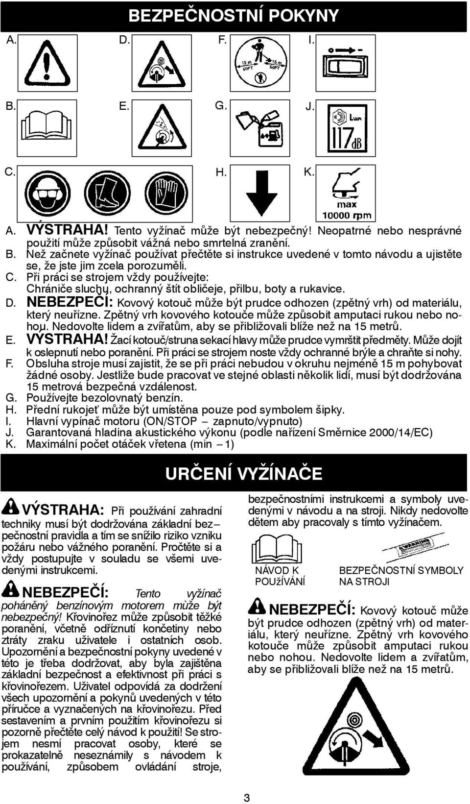 NEBEZPEČÍ: Kovový kotouč může být prudce odhozen (zpětný vrh) od materiálu, který neuřízne. Zpětný vrh kovového kotoučemůže způsobit amputaci rukou nebo nohou.