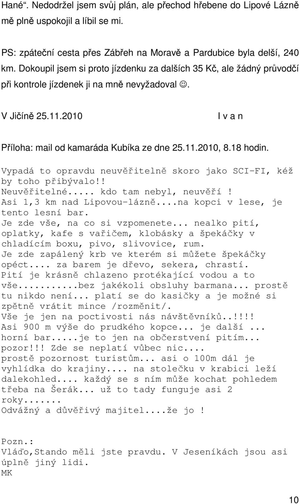 18 hodin. Vypadá to opravdu neuvěřitelně skoro jako SCI-FI, kéž by toho přibývalo!! Neuvěřitelné... kdo tam nebyl, neuvěří! Asi 1,3 km nad Lipovou-lázně...na kopci v lese, je tento lesní bar.