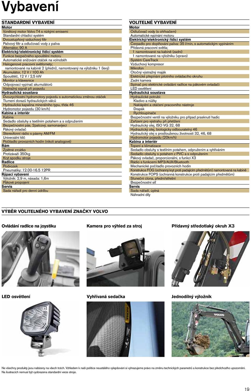 výložníku 1 (levý) Akumulátor, 12 V / 100 Ah Spouštěč, 12 V / 2,5 kw Monitor a klávesnice Odpojovací vypínač akumulátorů Výstražný signál při pojezdu Hydraulická soustava Dvourychlostní hydromotory