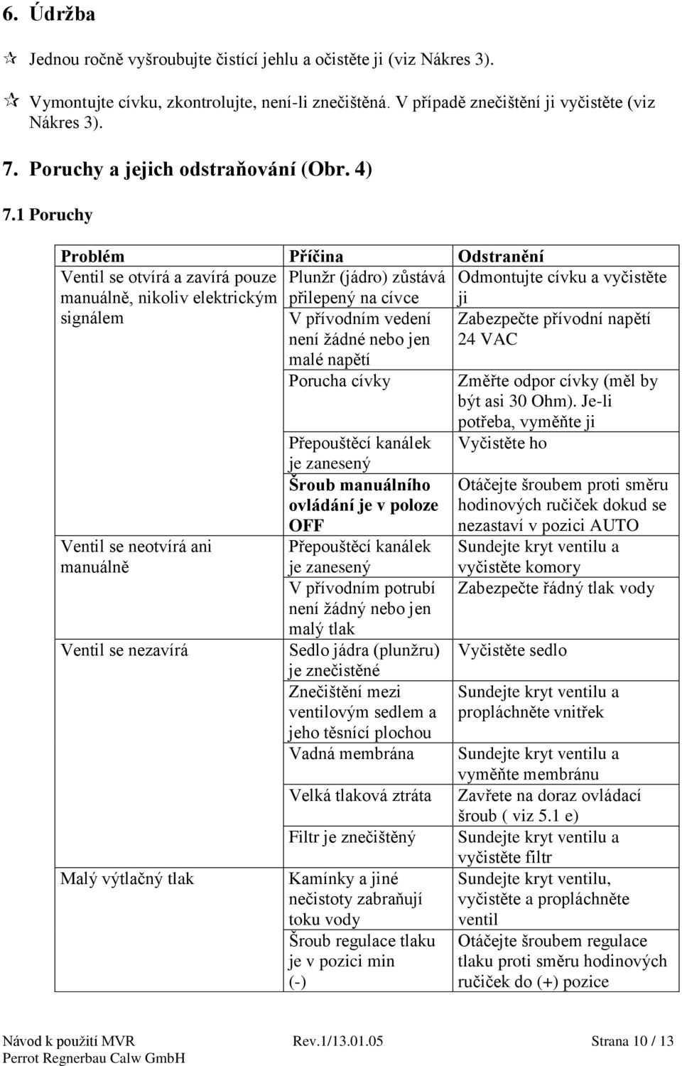 1 Poruchy Problém Příčina Odstranění Ventil se otvírá a zavírá pouze Plunžr (jádro) zůstává Odmontujte cívku a vyčistěte manuálně, nikoliv elektrickým přilepený na cívce ji signálem Ventil se