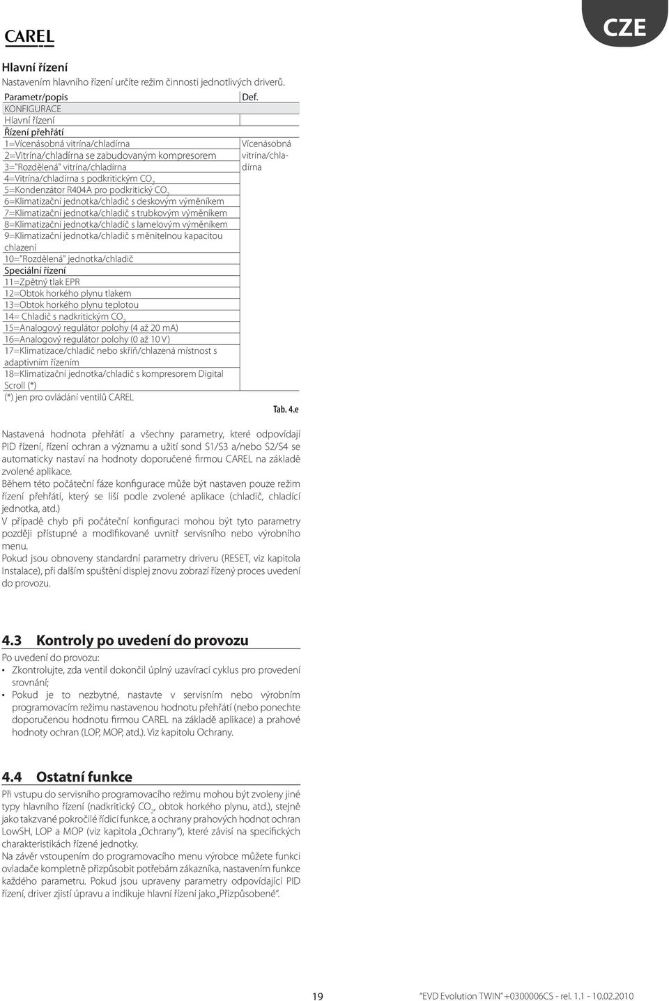 podkritickým CO 2 5=Kondenzátor R404A pro podkritický CO 2 6=Klimatizační jednotka/chladič s deskovým výměníkem 7=Klimatizační jednotka/chladič s trubkovým výměníkem 8=Klimatizační jednotka/chladič s