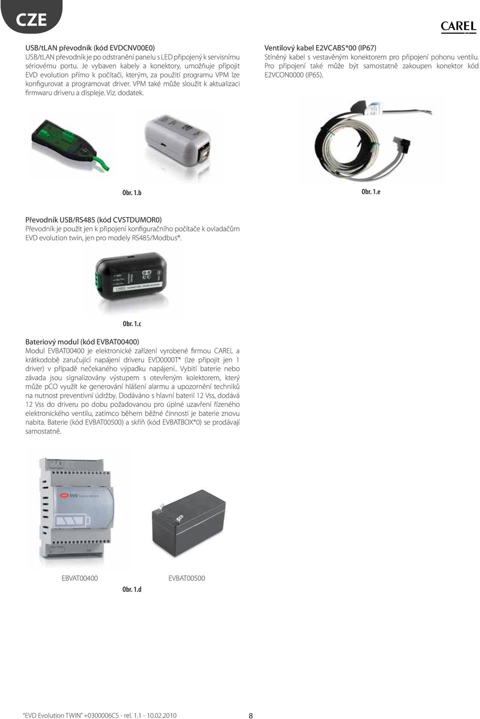 VPM také může sloužit k aktualizaci firmwaru driveru a displeje. Viz. dodatek. Ventilový kabel E2VCABS*00 (IP67) Stíněný kabel s vestavěným konektorem pro připojení pohonu ventilu.