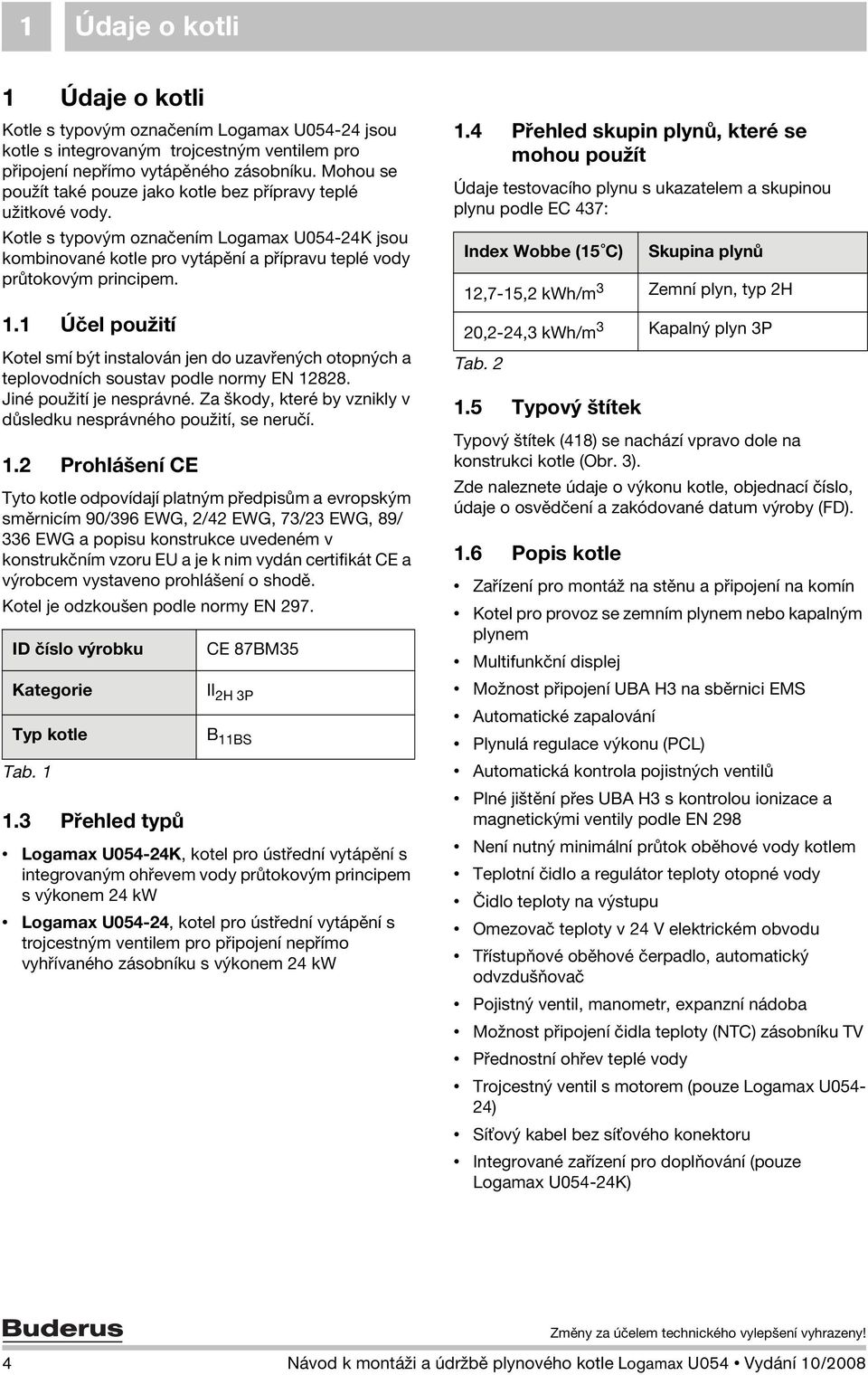 1 Účel použití Kotel smí být instalován jen do uzavřených otopných a teplovodních soustav podle normy EN 12828. Jiné použití je nesprávné.