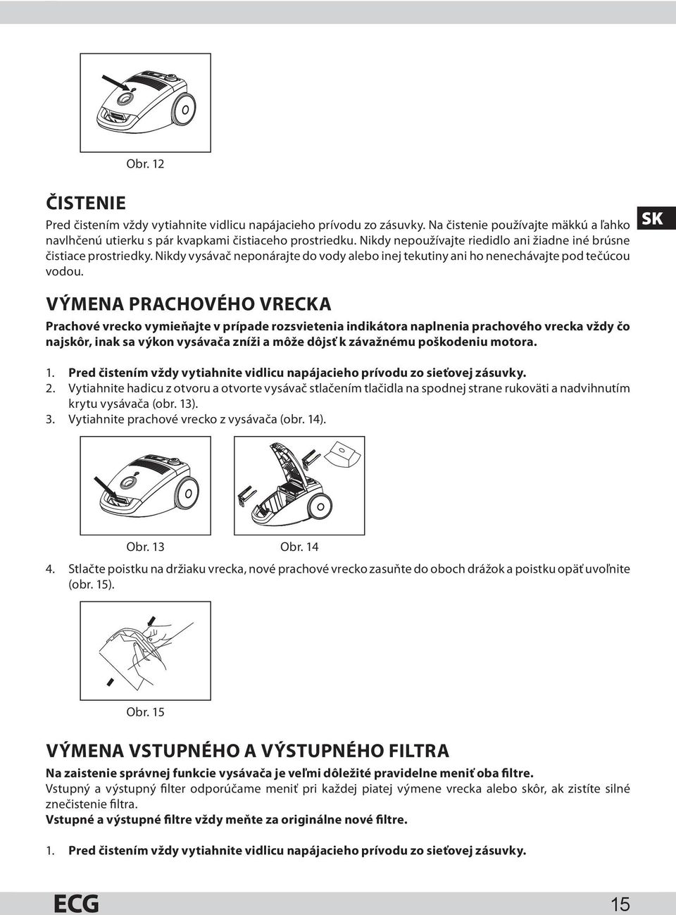 SK VÝMENA PRACHOVÉHO VRECKA Prachové vrecko vymieňajte v prípade rozsvietenia indikátora naplnenia prachového vrecka vždy čo najskôr, inak sa výkon vysávača zníži a môže dôjsť k závažnému poškodeniu