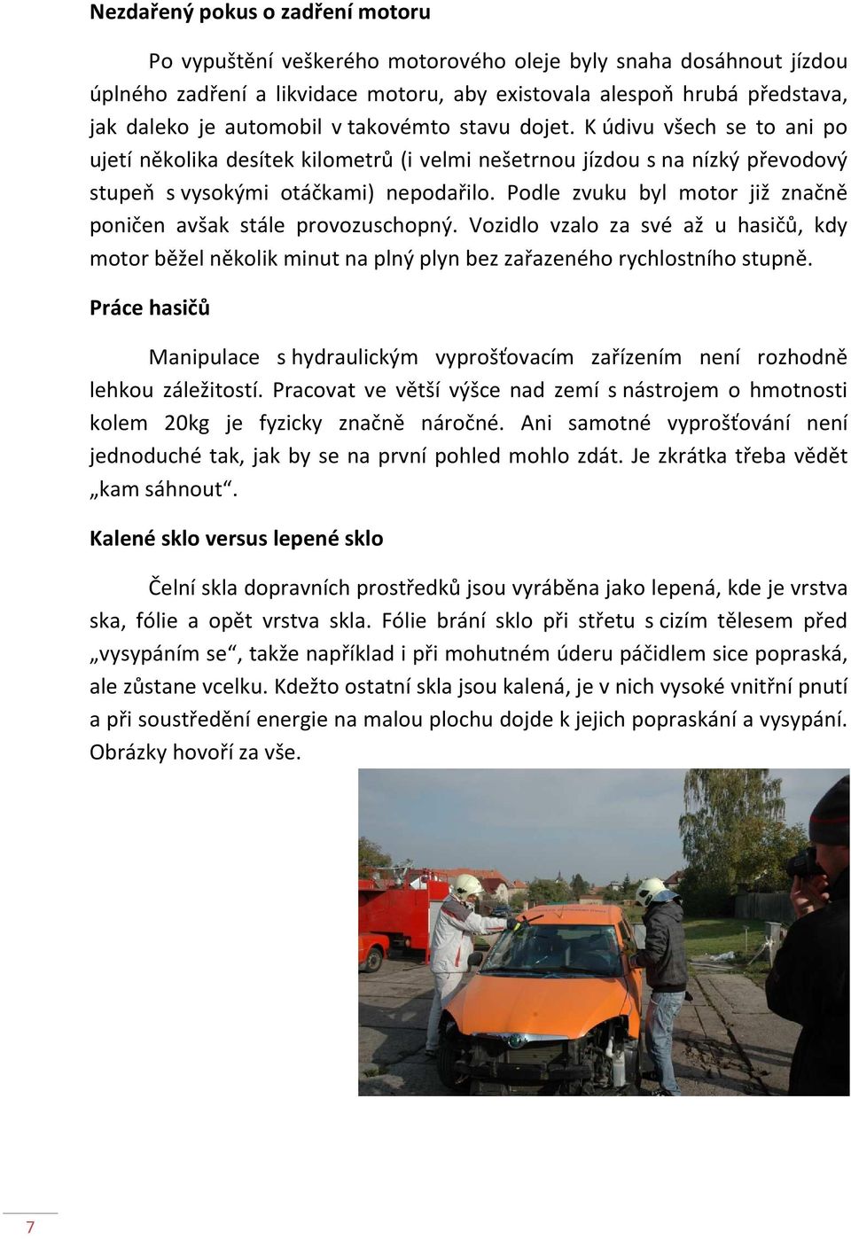 Podle zvuku byl motor již značně poničen avšak stále provozuschopný. Vozidlo vzalo za své až u hasičů, kdy motor běžel několik minut na plný plyn bez zařazeného rychlostního stupně.