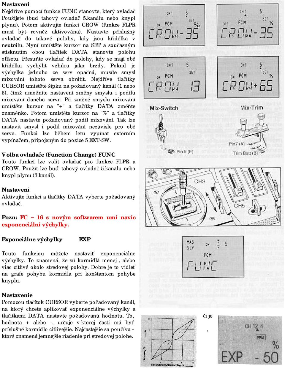 Přesuňte ovladač do polohy, kdy se mají obě křidélka vychýlit vzhůru jako brzdy. Pokud je výchylka jednoho ze serv opačná, musíte smysl mixování tohoto serva obrátit.