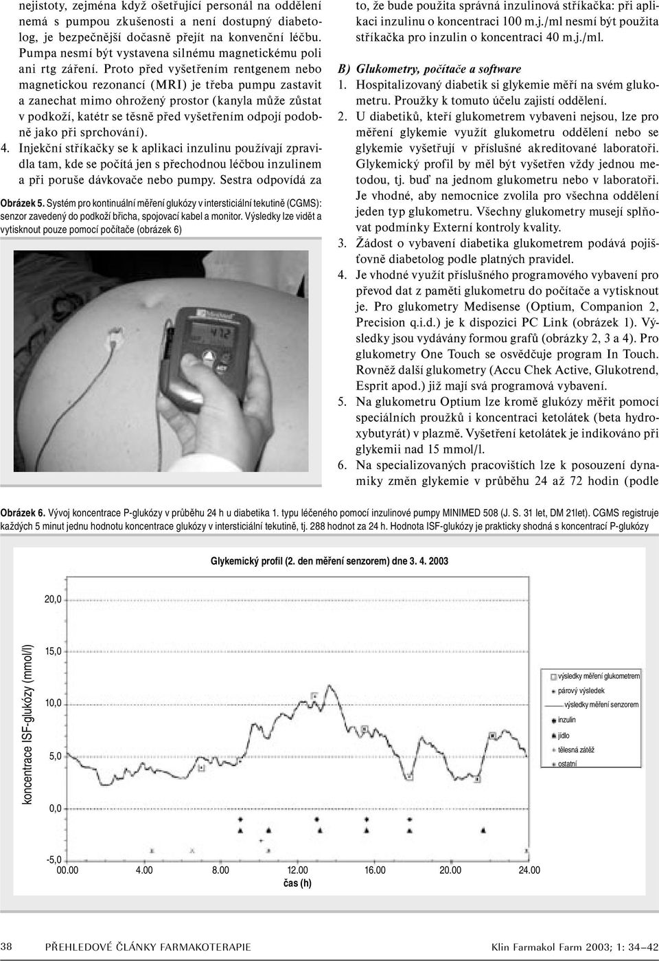 Proto před vyšetřením rentgenem nebo magnetickou rezonancí (MRI) je třeba pumpu zastavit a zanechat mimo ohrožený prostor (kanyla může zůstat v podkoží, katétr se těsně před vyšetřením odpojí podobně