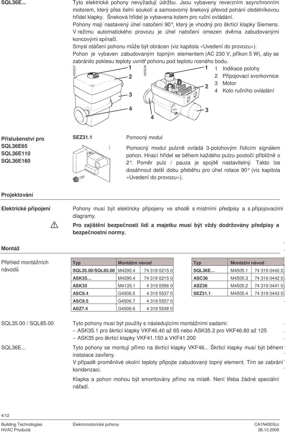 spínai Smysl otáení pohonu mže být obrácen (viz kapitola «Uvedení do provozu») Pohon je vybaven zabudovaným topným elementem (AC 230 V, píkon 5 W), aby se zabránilo poklesu teploty uvnit pohonu pod