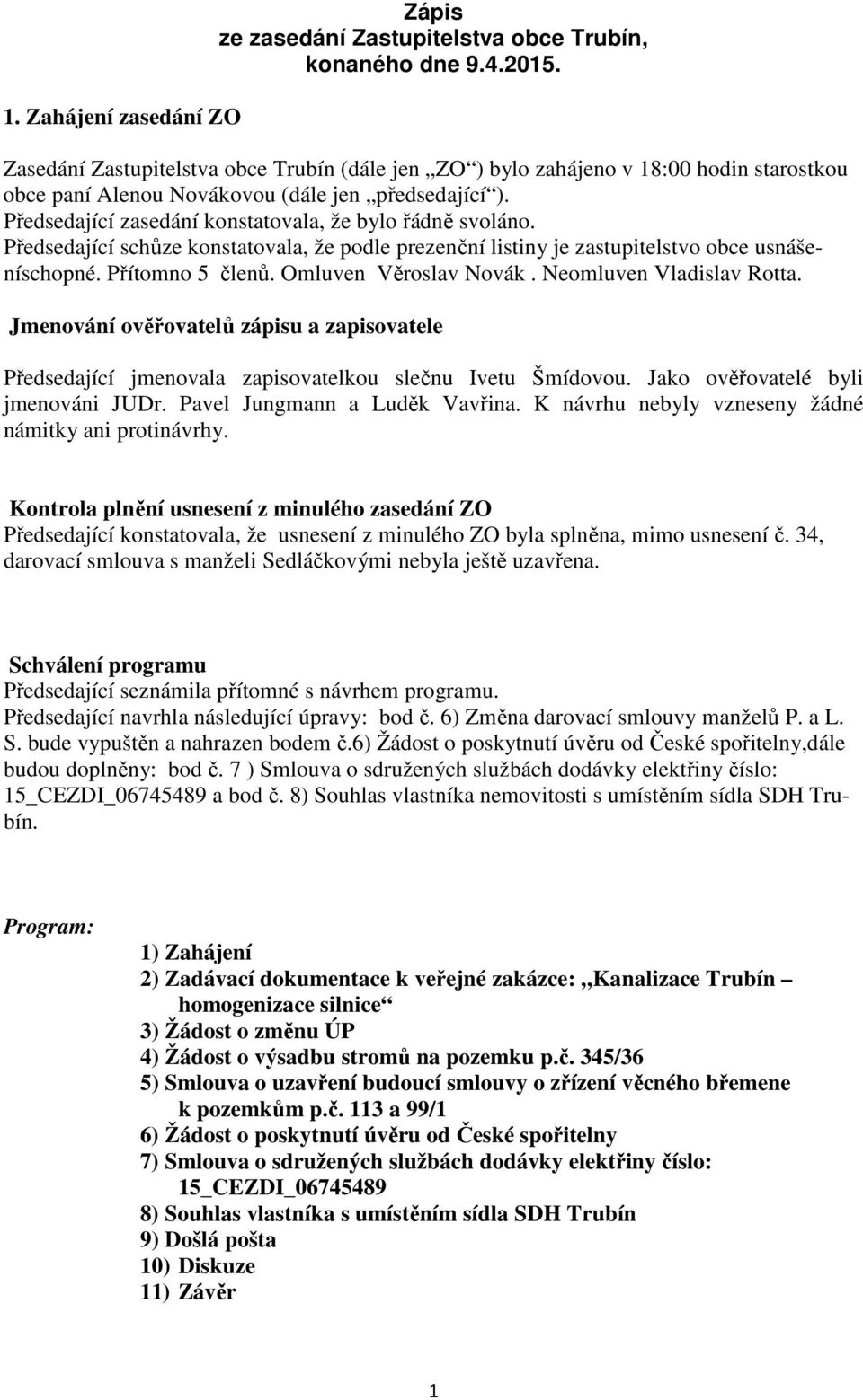 Předsedající zasedání konstatovala, že bylo řádně svoláno. Předsedající schůze konstatovala, že podle prezenční listiny je zastupitelstvo obce usnášeníschopné. Přítomno 5 členů.