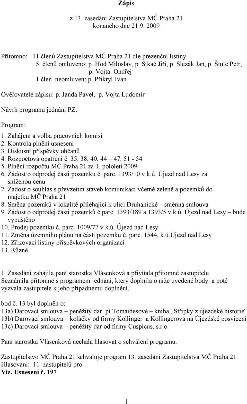 Zahájení a volba pracovních komisí 2. Kontrola plnění usnesení 3. Diskusní příspěvky občanů 4. Rozpočtová opatření č. 35, 38, 40, 44 47, 51-54 5. Plnění rozpočtu MČ Praha 21 za 1. pololetí 2009 6.