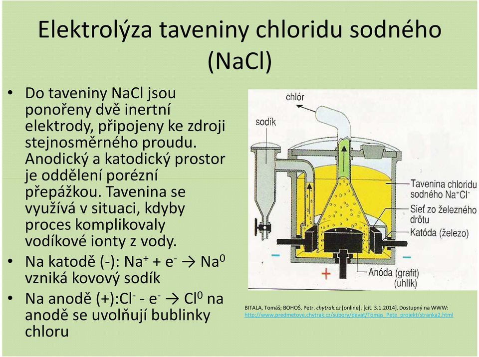 Na katodě (-): Na + + e - Na 0 vzniká kovový sodík Na anodě (+):Cl - -e - Cl 0 na anodě se uvolňují bublinky chloru (NaCl) BITALA, Tomáš;