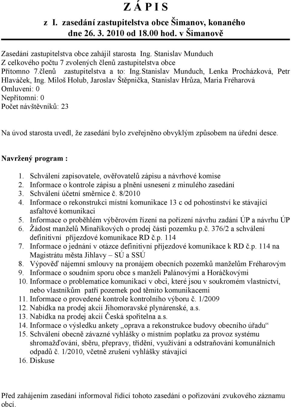 Miloš Holub, Jaroslav Štěpnička, Stanislav Hrůza, Maria Fréharová Omluveni: 0 Nepřítomni: 0 Počet návštěvníků: 23 Na úvod starosta uvedl, že zasedání bylo zveřejněno obvyklým způsobem na úřední desce.