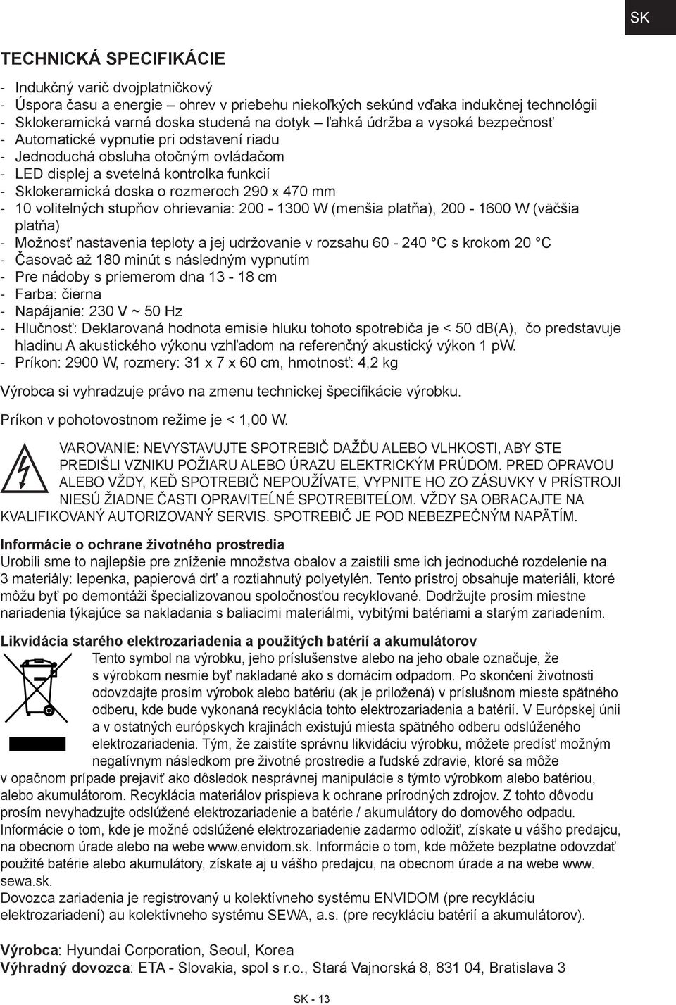 stupňov ohrievania: 200-1300 W (menšia platňa), 200-1600 W (väčšia platňa) Možnosť nastavenia teploty a jej udržovanie v rozsahu 60-240 C s krokom 20 C Časovač až 180 minút s následným vypnutím Pre