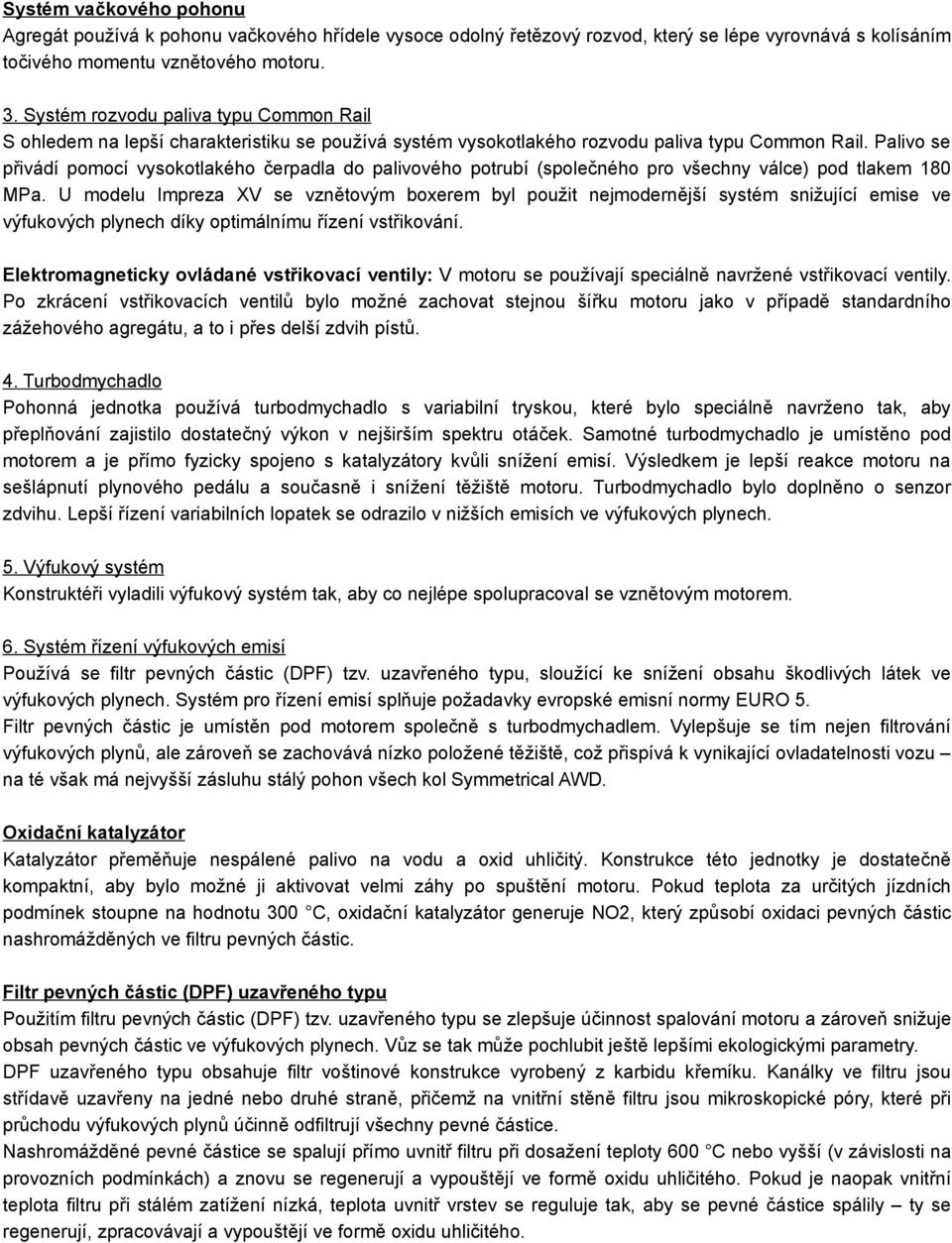 Palivo se přivádí pomocí vysokotlakého čerpadla do palivového potrubí (společného pro všechny válce) pod tlakem 180 MPa.