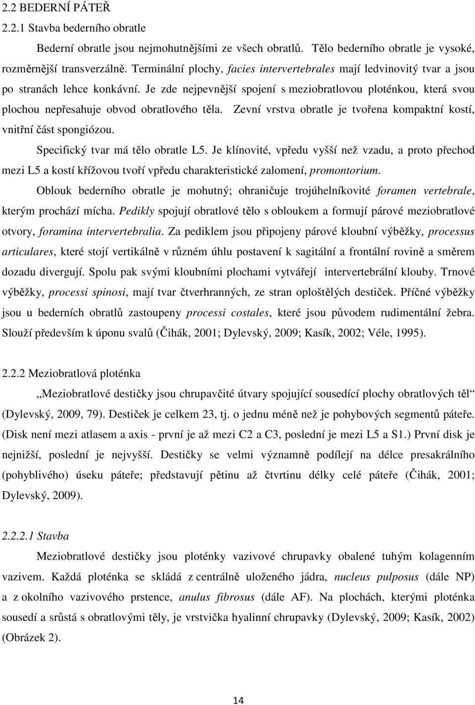 Je zde nejpevnější spojení s meziobratlovou ploténkou, která svou plochou nepřesahuje obvod obratlového těla. Zevní vrstva obratle je tvořena kompaktní kostí, vnitřní část spongiózou.