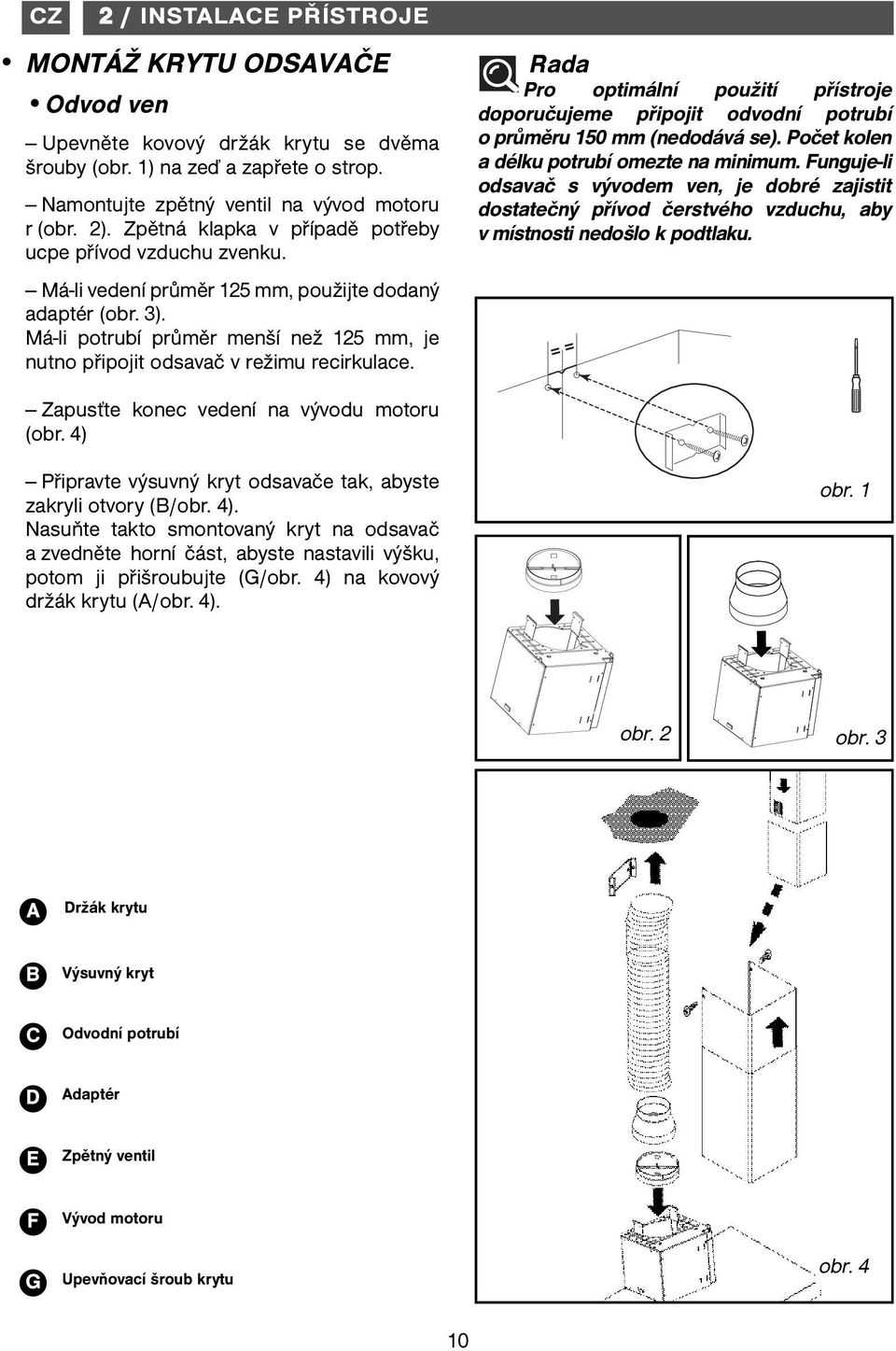 Má-li potrubí průměr menší než 125 mm, je nutno připojit odsavač v režimu recirkulace. Rada Pro optimální použití přístroje doporučujeme připojit odvodní potrubí o průměru 150 mm (nedodává se).