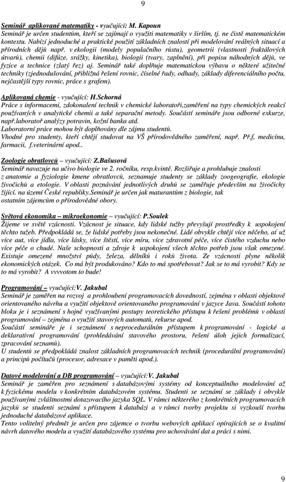 v ekologii (modely populačního růstu), geometrii (vlastnosti fraktálových útvarů), chemii (difúze, srážky, kinetika), biologii (tvary, zaplnění), při popisu náhodných dějů, ve fyzice a technice