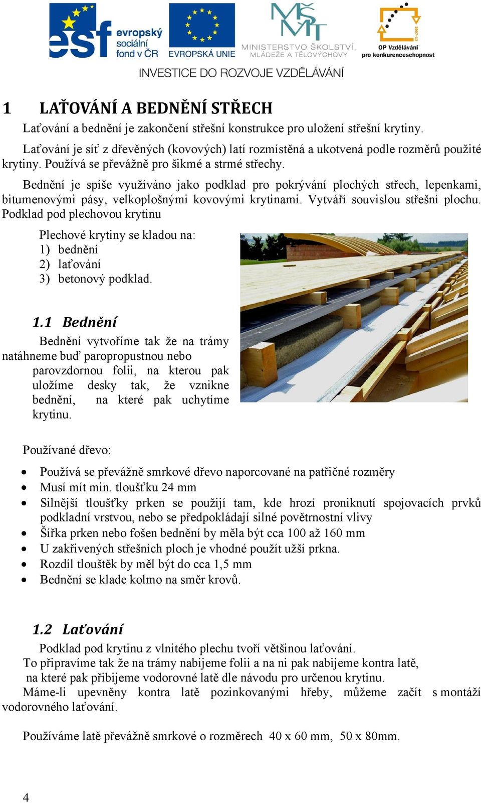 Bednění je spíše využíváno jako podklad pro pokrývání plochých střech, lepenkami, bitumenovými pásy, velkoplošnými kovovými krytinami. Vytváří souvislou střešní plochu.