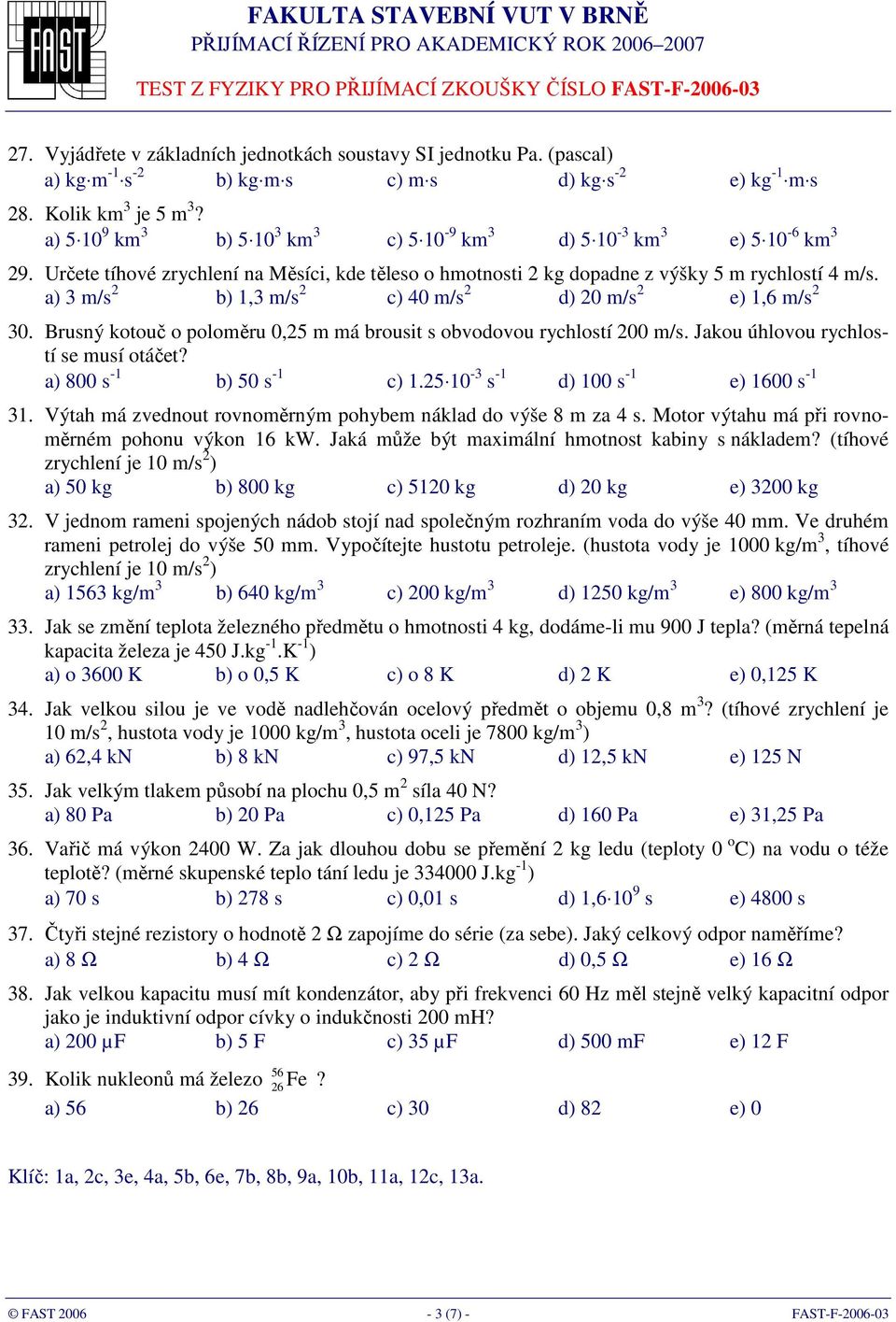 a) 3 m/s 2 b) 1,3 m/s 2 c) 40 m/s 2 d) 20 m/s 2 e) 1,6 m/s 2 30. Brusný kotouč o poloměru 0,25 m má brousit s obvodovou rychlostí 200 m/s. Jakou úhlovou rychlostí se musí otáčet?