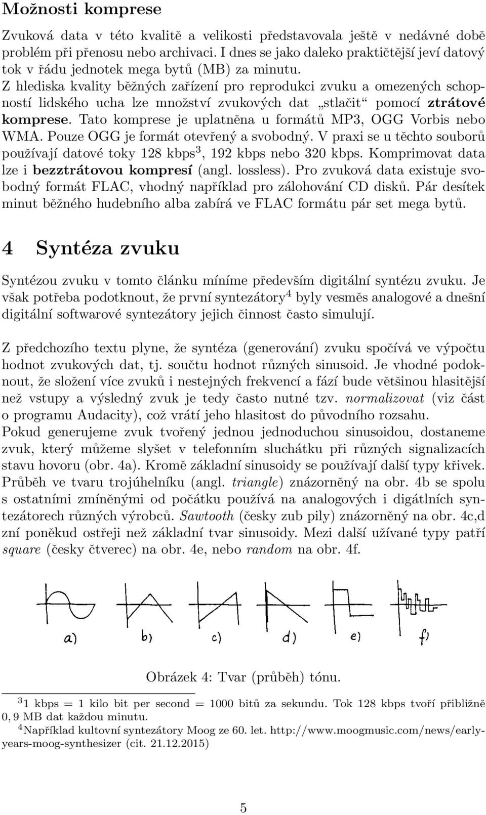 Z hlediska kvality běžných zařízení pro reprodukci zvuku a omezených schopností lidského ucha lze množství zvukových dat stlačit pomocí ztrátové komprese.