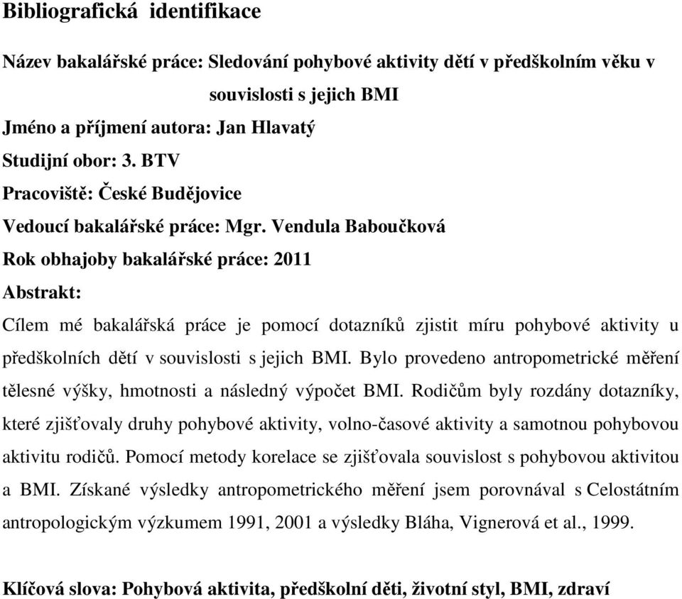 Vendula Baboučková Rok obhajoby bakalářské práce: 2011 Abstrakt: Cílem mé bakalářská práce je pomocí dotazníků zjistit míru pohybové aktivity u předškolních dětí v souvislosti s jejich BMI.