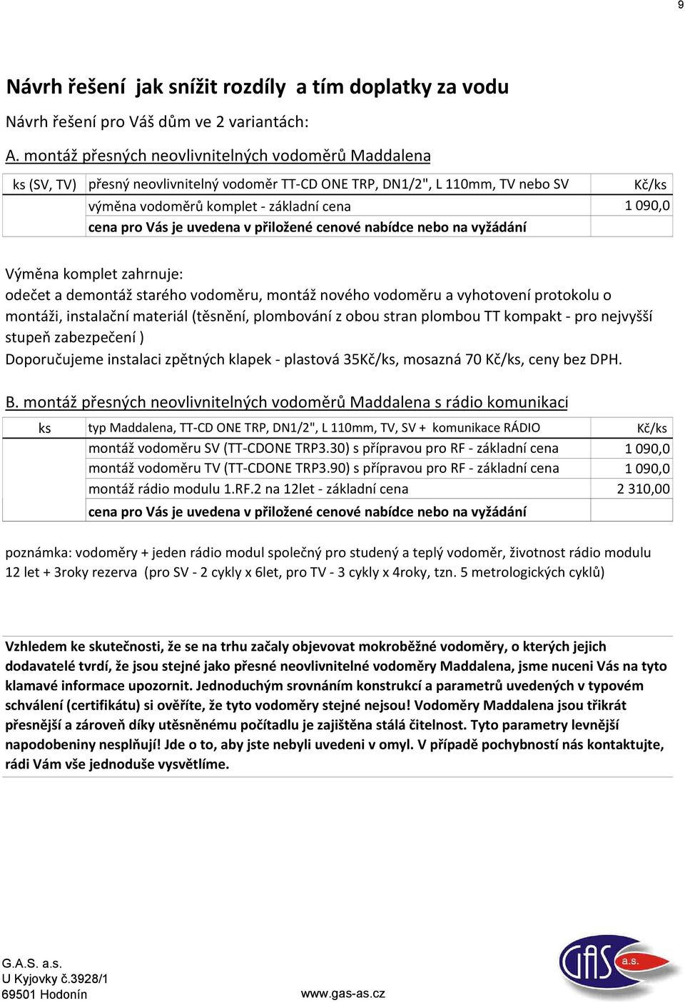 v přiložené cenové nabídce nebo na vyžádání Kč/ks 1 090,0 Výměna komplet zahrnuje: odečet a demontáž starého vodoměru, montáž nového vodoměru a vyhotovení protokolu o montáži, instalační materiál