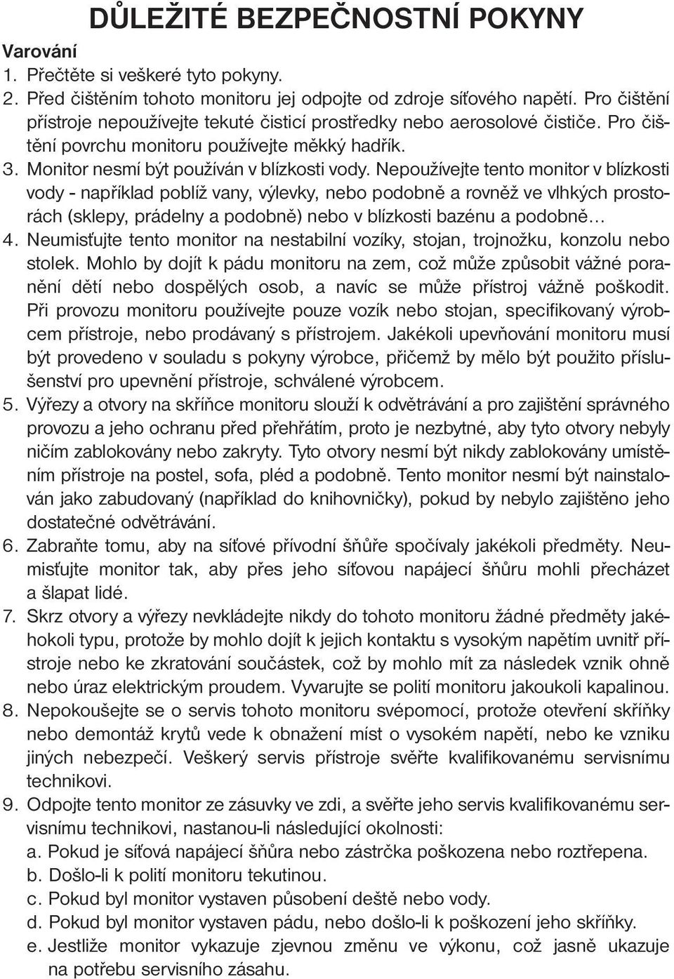 Nepoužívejte tento monitor v blízkosti vody - například poblíž vany, výlevky, nebo podobně a rovněž ve vlhkých prostorách (sklepy, prádelny a podobně) nebo v blízkosti bazénu a podobně... 4.