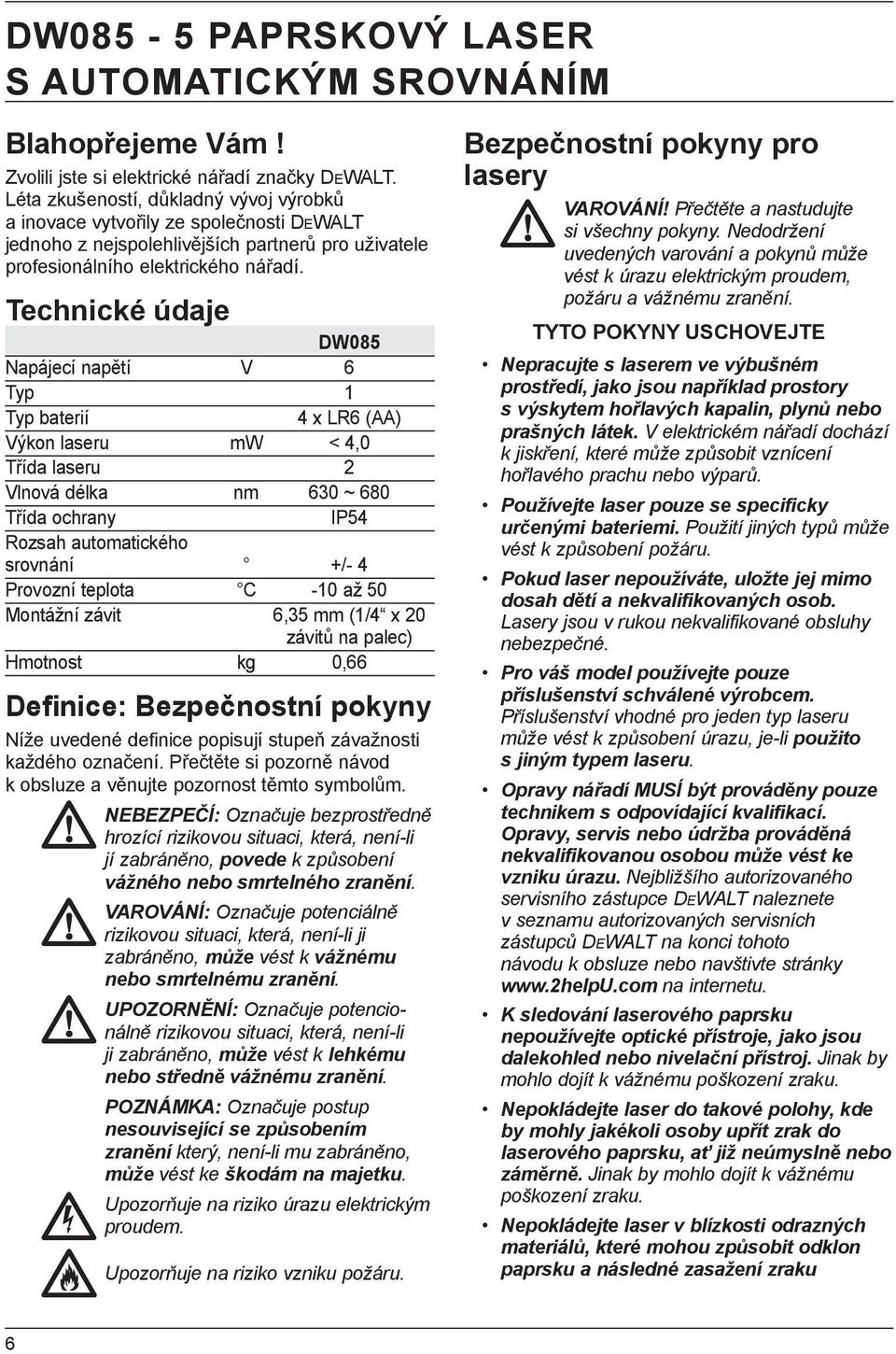 Technické údaje DW085 Napájecí napětí V 6 Typ 1 Typ baterií 4 x LR6 (AA) Výkon laseru mw < 4,0 Třída laseru 2 Vlnová délka nm 630 ~ 680 Třída ochrany IP54 Rozsah automatického srovnání +/- 4 Provozní