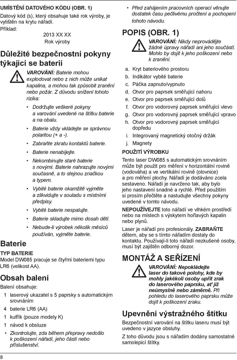 Z důvodu snížení tohoto rizika: Dodržujte veškeré pokyny a varování uvedené na štítku baterie a na obalu. Baterie vždy vkládejte se správnou polaritou (+ a -). Zabraňte zkratu kontaktů baterie.