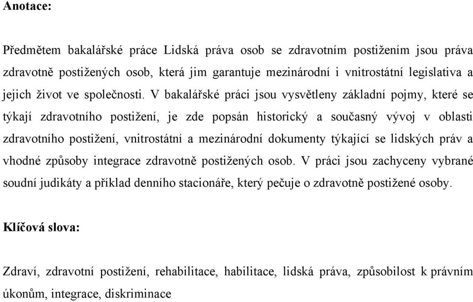 V bakalářské práci jsou vysvětleny základní pojmy, které se týkají zdravotního postiţení, je zde popsán historický a současný vývoj v oblasti zdravotního postiţení, vnitrostátní a